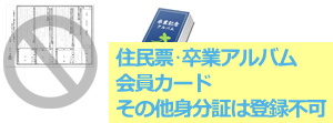 住民票・卒業アルバム・会員カード・その他身分証は登録不可