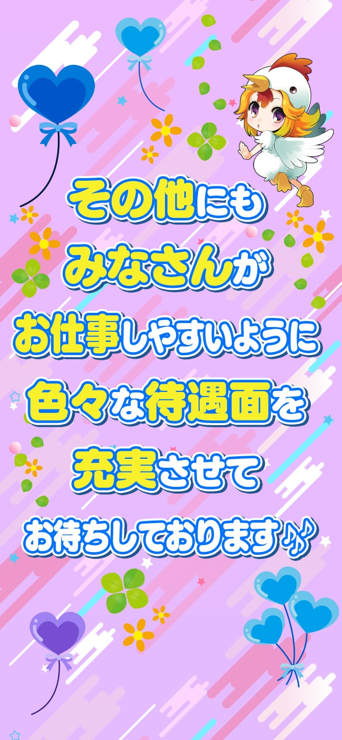 その他にも、みなさんがお仕事しやすいように色々な待遇面を充実させてお待ちしております♪